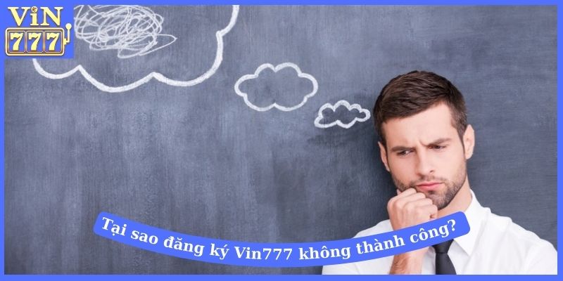 Tại sao đăng ký Vin777 không thành công?